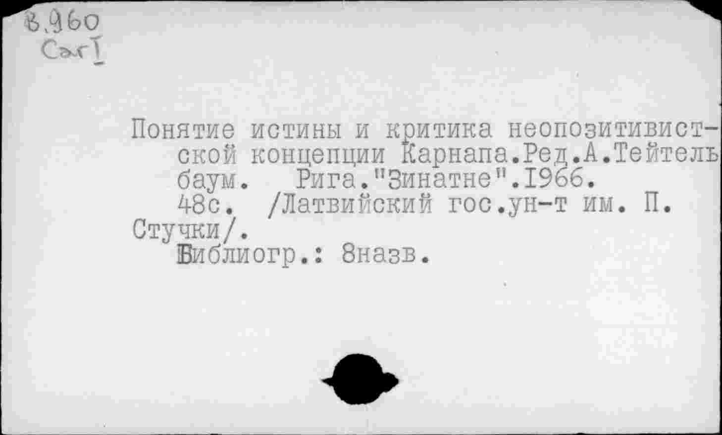 ﻿б.^Ьо
Понятие истины и критика неопозитивистской концепции Карнапа.Ред.А.Тейтель баум. Рига. "Зинатне”. 1966.
48с. /Латвийский гос.ун-т им. П.
Стучки/.
Библиогр.: 8назв.